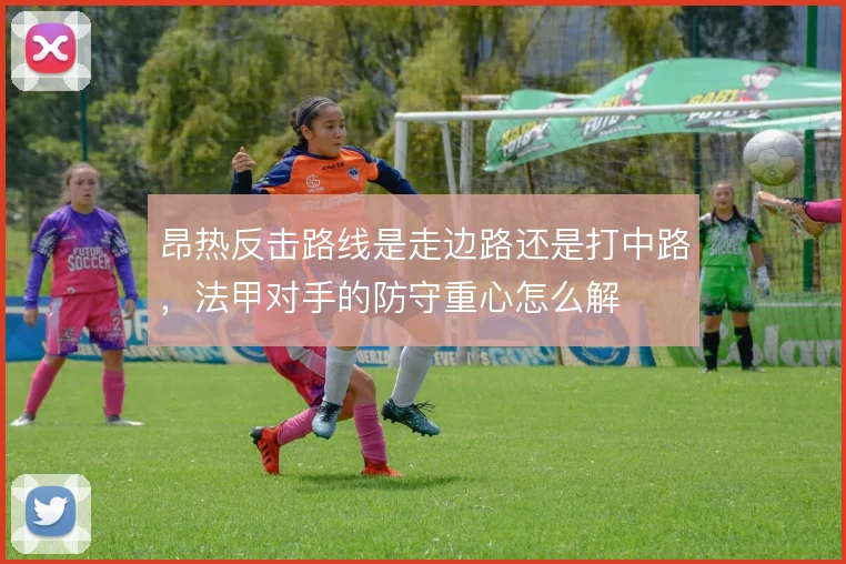 昂热反击路线是走边路还是打中路，法甲对手的防守重心怎么解