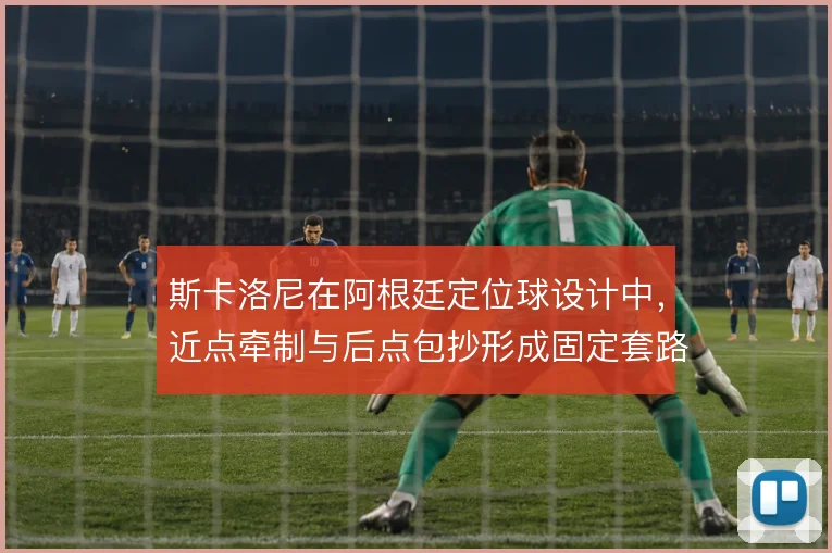 斯卡洛尼在阿根廷定位球设计中,近点牵制与后点包抄形成固定套路