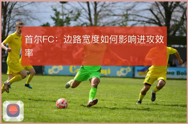 首尔FC：边路宽度如何影响进攻效率