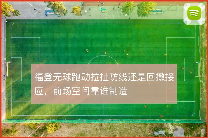 福登无球跑动拉扯防线还是回撤接应，前场空间靠谁制造