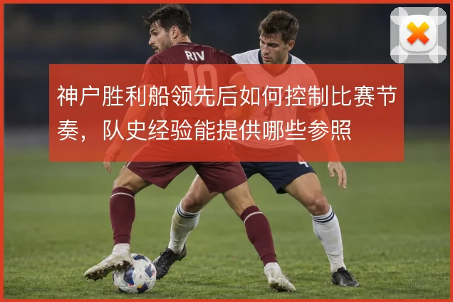 神户胜利船领先后如何控制比赛节奏，队史经验能提供哪些参照