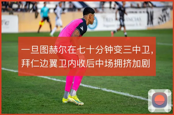 一旦图赫尔在七十分钟变三中卫，拜仁边翼卫内收后中场拥挤加剧