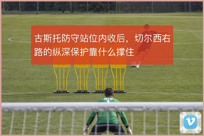 古斯托防守站位内收后，切尔西右路的纵深保护靠什么撑住