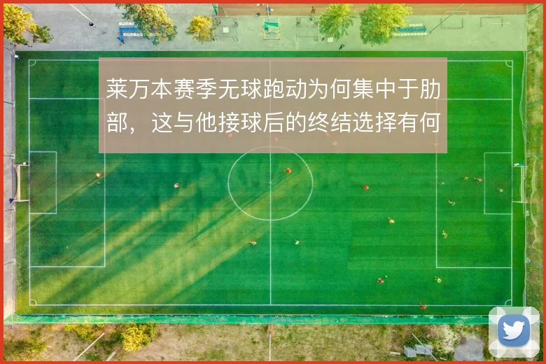 莱万本赛季无球跑动为何集中于肋部,这与他接球后的终结选择有何关联