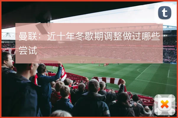 曼联：近十年冬歇期调整做过哪些尝试