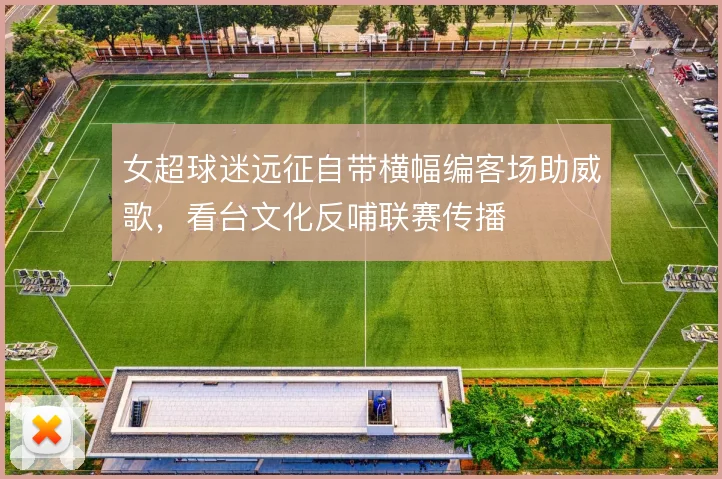 女超球迷远征自带横幅编客场助威歌，看台文化反哺联赛传播