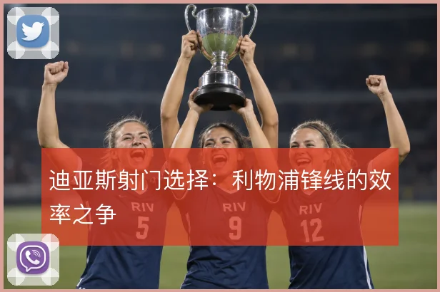 迪亚斯射门选择：利物浦锋线的效率之争