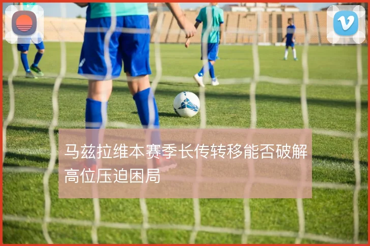马兹拉维本赛季长传转移能否破解高位压迫困局