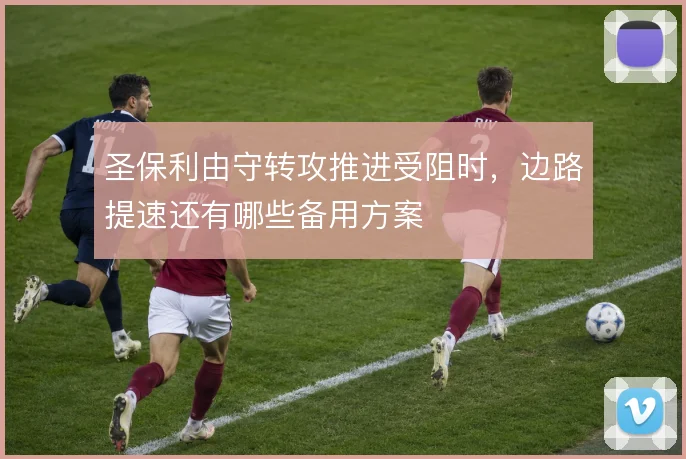 圣保利由守转攻推进受阻时，边路提速还有哪些备用方案