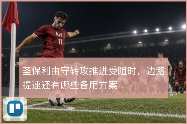 圣保利由守转攻推进受阻时,边路提速还有哪些备用方案
