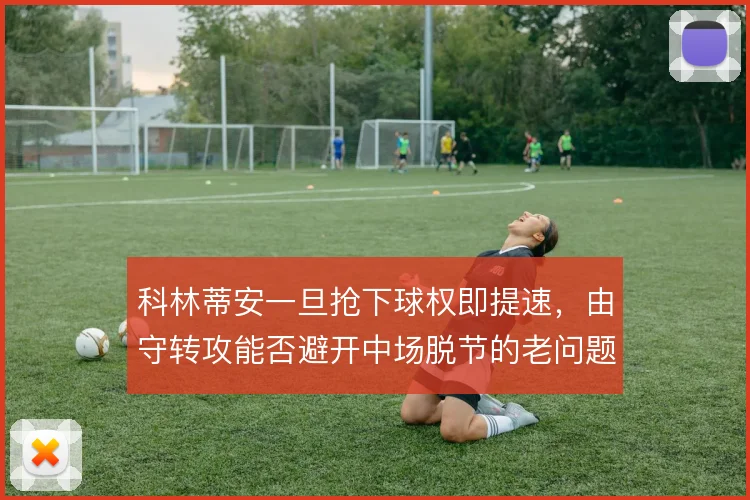 科林蒂安一旦抢下球权即提速，由守转攻能否避开中场脱节的老问题