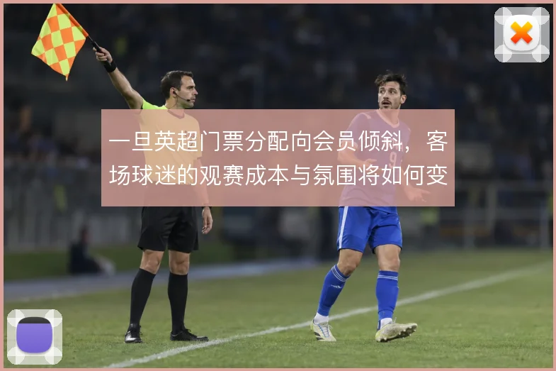 一旦英超门票分配向会员倾斜，客场球迷的观赛成本与氛围将如何变化