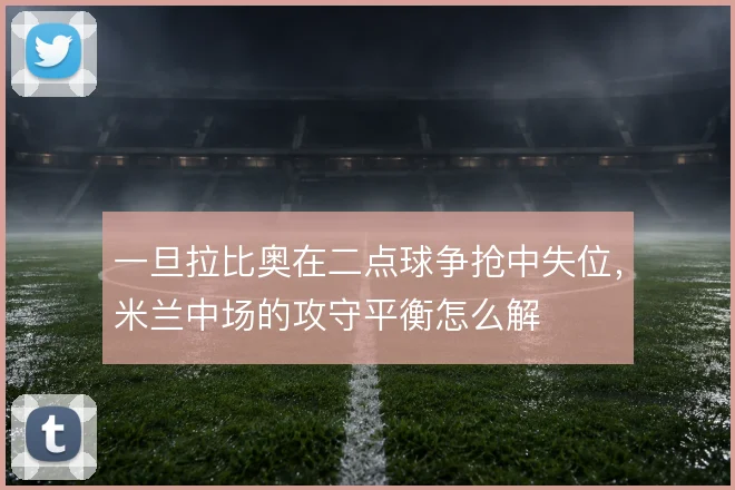 一旦拉比奥在二点球争抢中失位，米兰中场的攻守平衡怎么解
