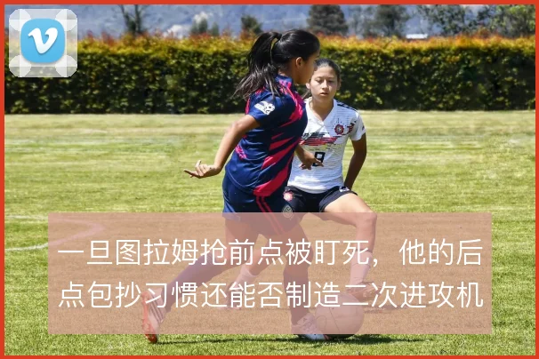 一旦图拉姆抢前点被盯死，他的后点包抄习惯还能否制造二次进攻机会