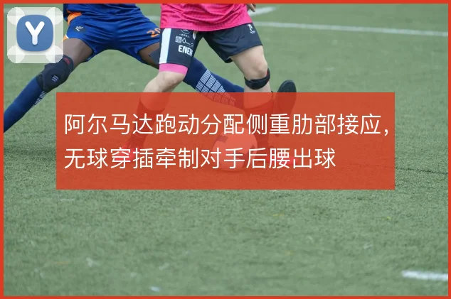 阿尔马达跑动分配侧重肋部接应，无球穿插牵制对手后腰出球