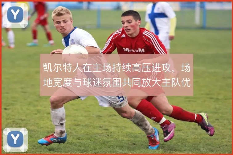 凯尔特人在主场持续高压进攻，场地宽度与球迷氛围共同放大主队优势