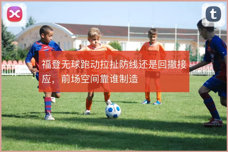 福登无球跑动拉扯防线还是回撤接应,前场空间靠谁制造