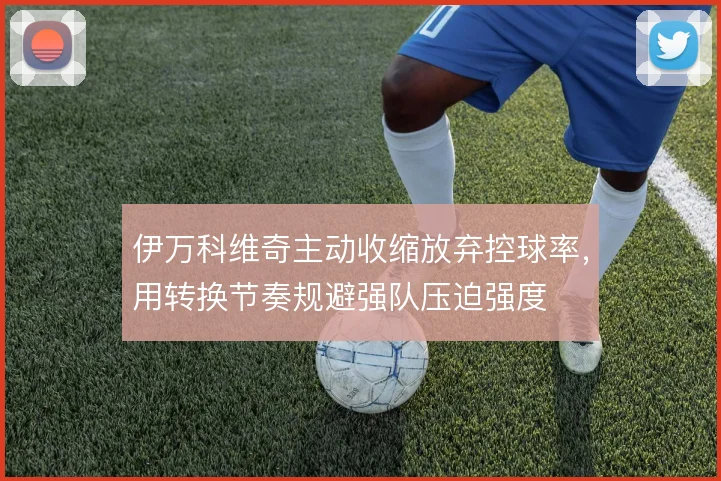 伊万科维奇主动收缩放弃控球率，用转换节奏规避强队压迫强度