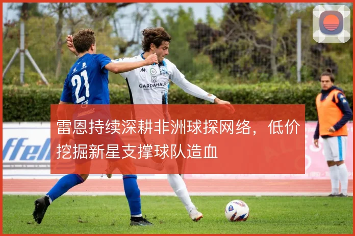 雷恩持续深耕非洲球探网络，低价挖掘新星支撑球队造血