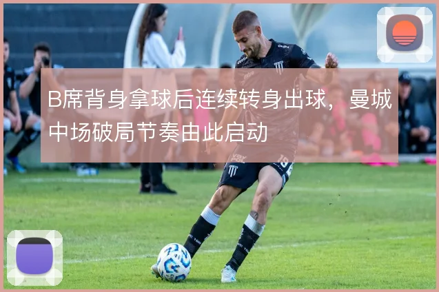 B席背身拿球后连续转身出球,曼城中场破局节奏由此启动