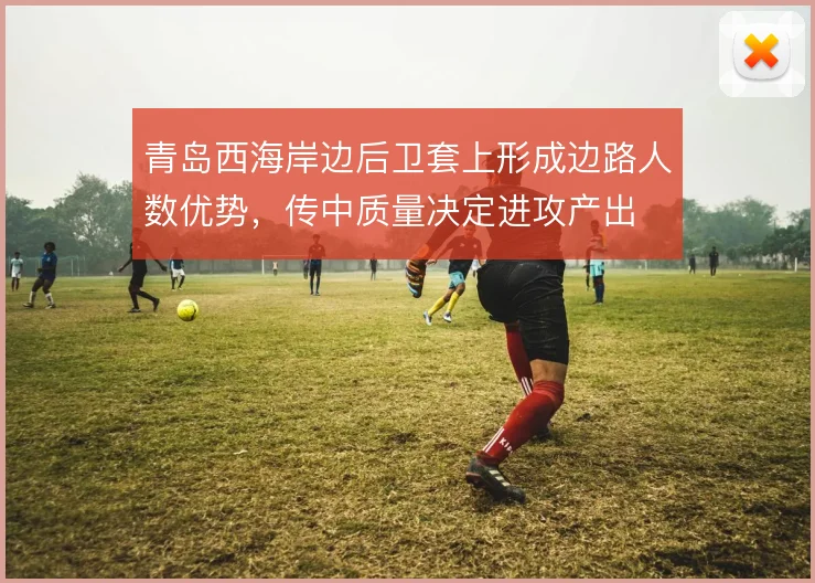 青岛西海岸边后卫套上形成边路人数优势,传中质量决定进攻产出