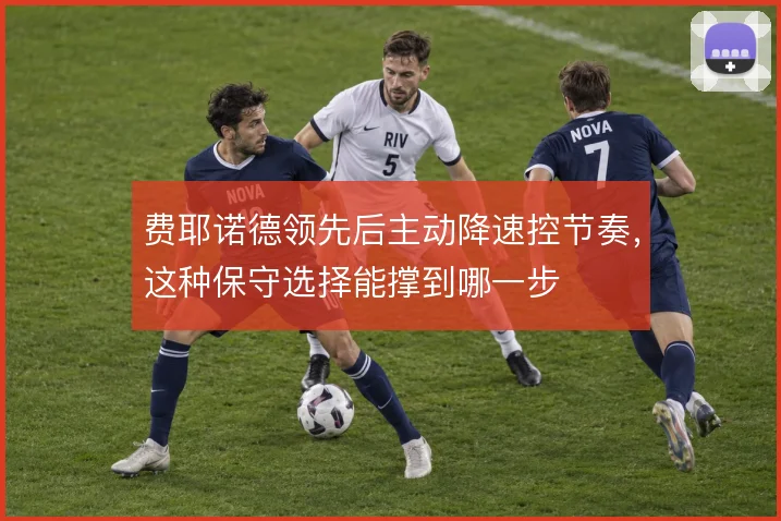 费耶诺德领先后主动降速控节奏,这种保守选择能撑到哪一步