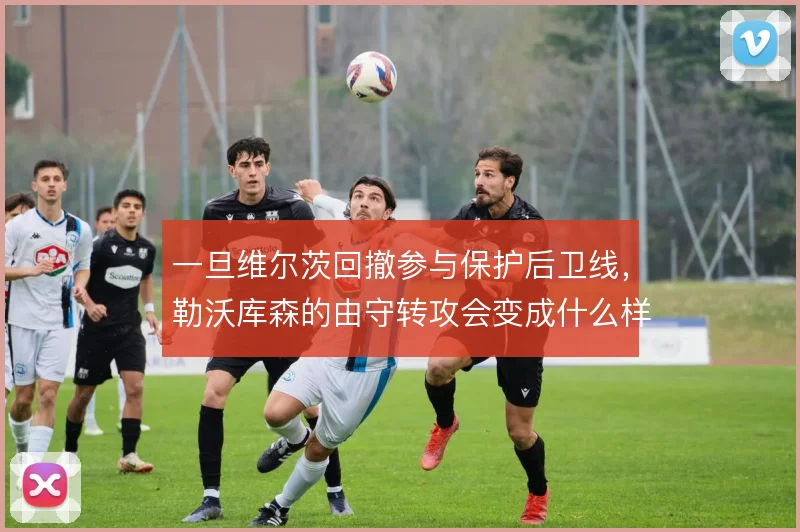 一旦维尔茨回撤参与保护后卫线，勒沃库森的由守转攻会变成什么样