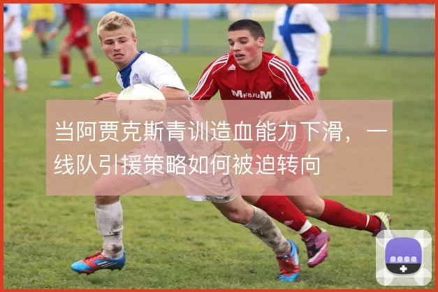当阿贾克斯青训造血能力下滑，一线队引援策略如何被迫转向