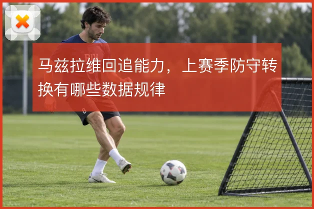 马兹拉维回追能力,上赛季防守转换有哪些数据规律