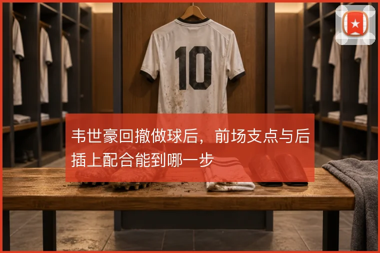 韦世豪回撤做球后,前场支点与后插上配合能到哪一步