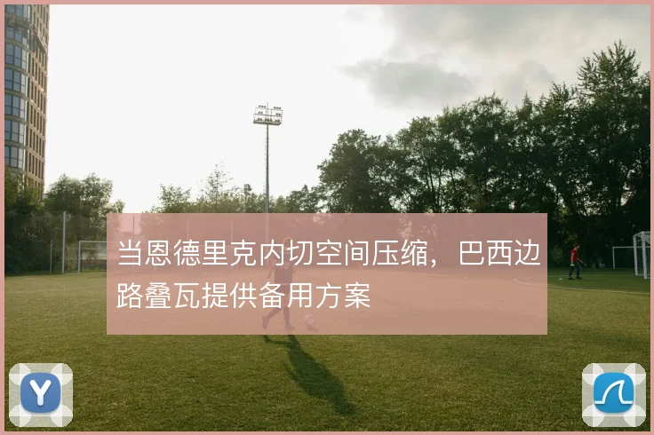 当恩德里克内切空间压缩,巴西边路叠瓦提供备用方案
