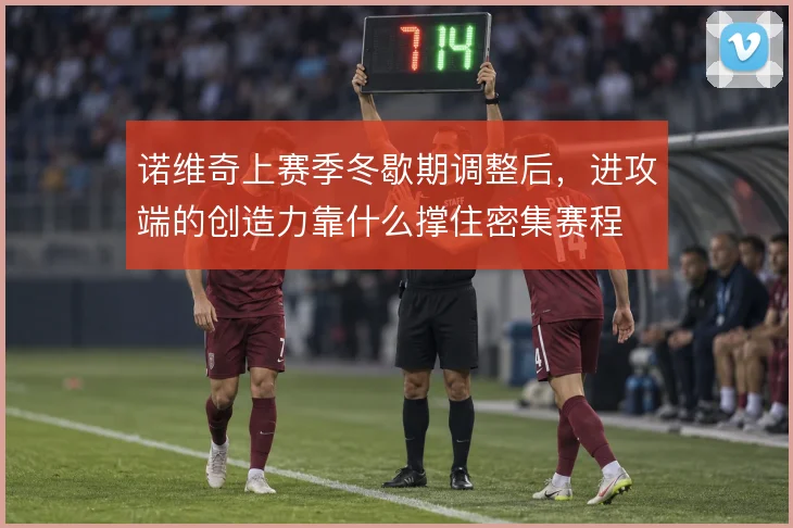 诺维奇上赛季冬歇期调整后,进攻端的创造力靠什么撑住密集赛程