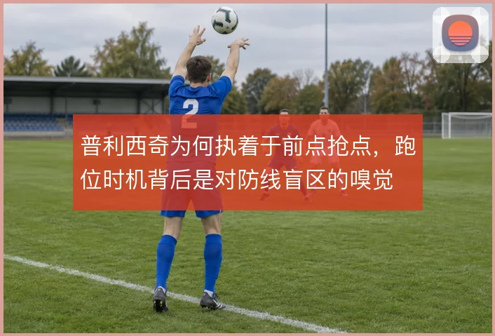 普利西奇为何执着于前点抢点,跑位时机背后是对防线盲区的嗅觉