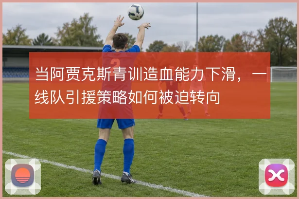 当阿贾克斯青训造血能力下滑,一线队引援策略如何被迫转向