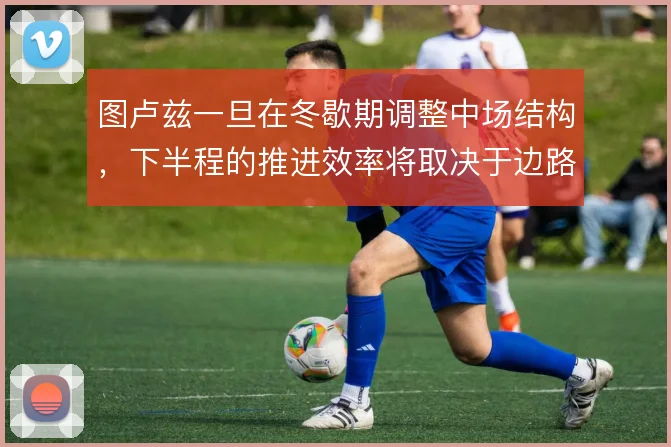 图卢兹一旦在冬歇期调整中场结构，下半程的推进效率将取决于边路接应质量