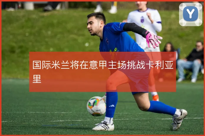 国际米兰将在意甲主场挑战卡利亚里
