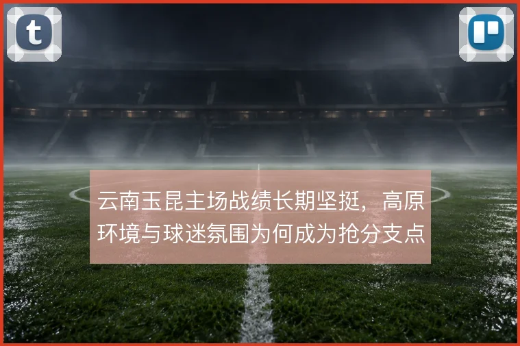云南玉昆主场战绩长期坚挺，高原环境与球迷氛围为何成为抢分支点