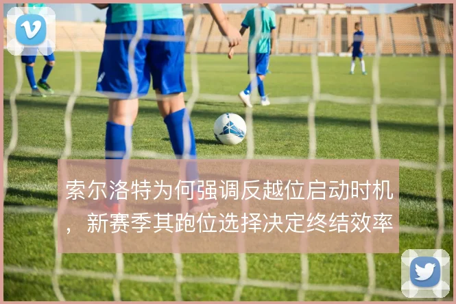 索尔洛特为何强调反越位启动时机，新赛季其跑位选择决定终结效率