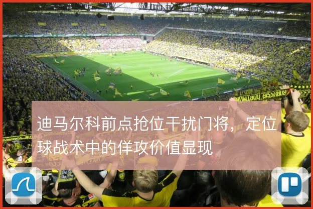 迪马尔科前点抢位干扰门将，定位球战术中的佯攻价值显现