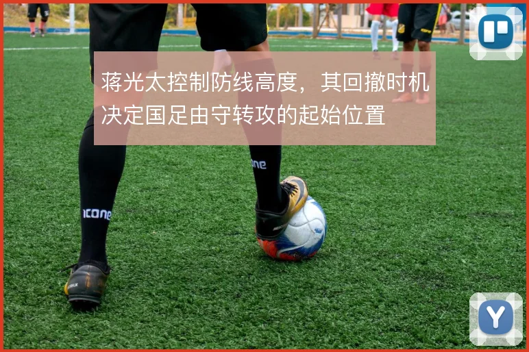 蒋光太控制防线高度,其回撤时机决定国足由守转攻的起始位置