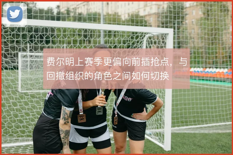 费尔明上赛季更偏向前插抢点，与回撤组织的角色之间如何切换