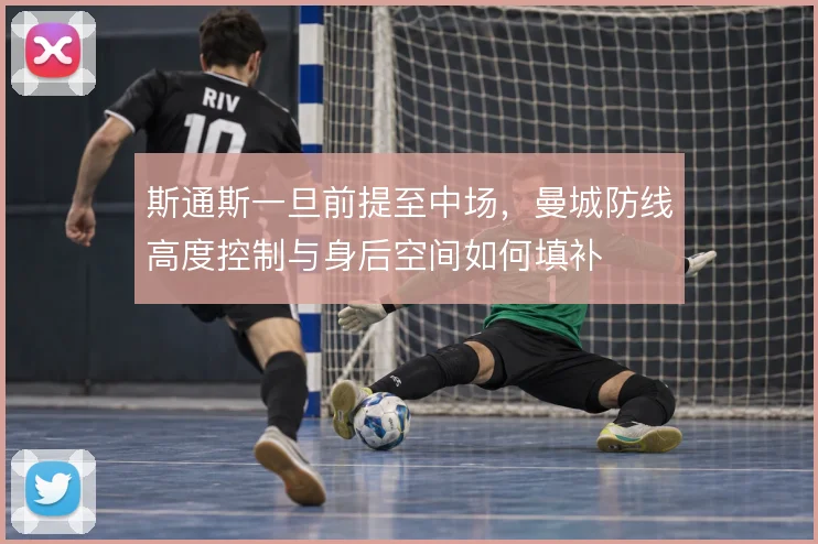 斯通斯一旦前提至中场，曼城防线高度控制与身后空间如何填补