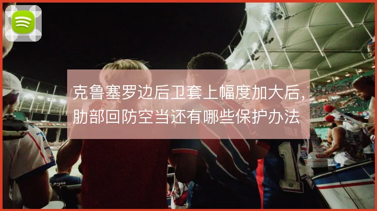 克鲁塞罗边后卫套上幅度加大后,肋部回防空当还有哪些保护办法