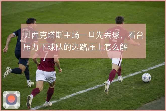 贝西克塔斯主场一旦先丢球,看台压力下球队的边路压上怎么解