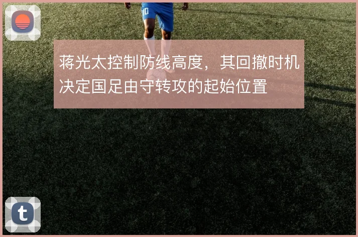 蒋光太控制防线高度，其回撤时机决定国足由守转攻的起始位置