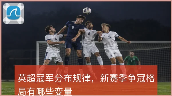 英超冠军分布规律，新赛季争冠格局有哪些变量