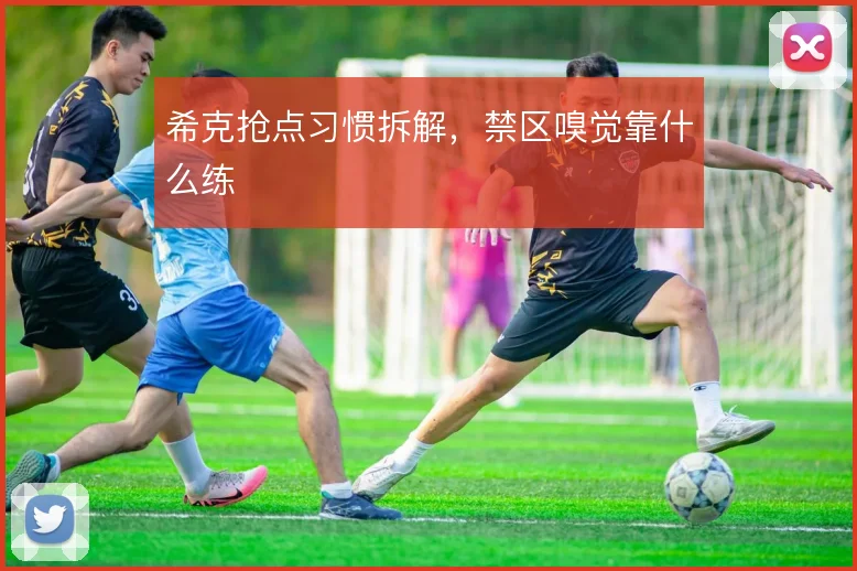 希克抢点习惯拆解，禁区嗅觉靠什么练