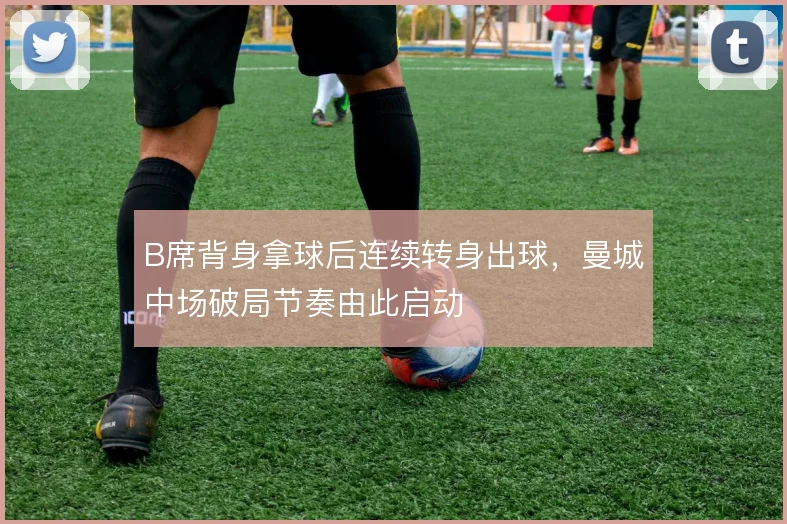 B席背身拿球后连续转身出球，曼城中场破局节奏由此启动