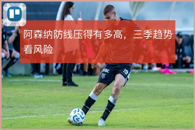 阿森纳防线压得有多高,三季趋势看风险