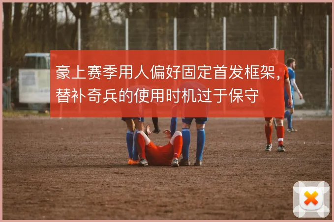 豪上赛季用人偏好固定首发框架,替补奇兵的使用时机过于保守